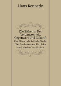 Die Zither in Der Vergangenheit, Gegenwart Und Zukunft. Eine Historisch-Kritische Studie ber Das Instrument Und Seine Musikalischen Verhltnisse