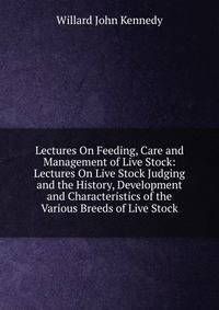 Lectures On Feeding, Care and Management of Live Stock: Lectures On Live Stock Judging and the History, Development and Characteristics of the Various Breeds of Live Stock