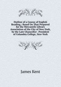 Outline of a Course of English Reading,: Based On That Prepared for the Mercantile Library Association of the City of New-York, by the Late Chancellor . President of Columbia College, New-York