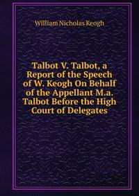 Talbot V. Talbot, a Report of the Speech of W. Keogh On Behalf of the Appellant M.a. Talbot Before the High Court of Delegates