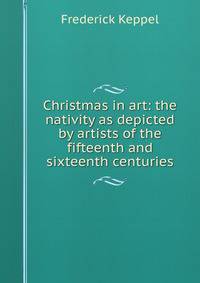 Christmas in art: the nativity as depicted by artists of the fifteenth and sixteenth centuries