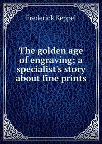The golden age of engraving; a specialist's story about fine prints