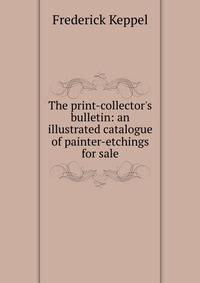 The print-collector's bulletin: an illustrated catalogue of painter-etchings for sale
