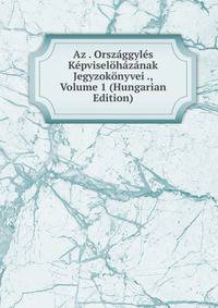 Az . Orszaggyles Kepviselohazanak Jegyzokonyvei ., Volume 1 (Hungarian Edition)