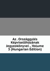 Az . Orszaggyles Kepviselohazanak Jegyzokonyvei ., Volume 3 (Hungarian Edition)
