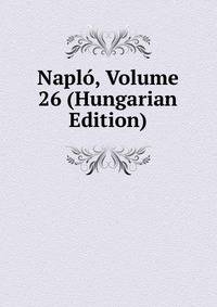 Naplo, Volume 26 (Hungarian Edition)