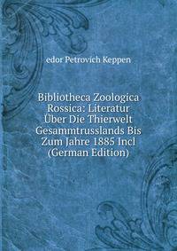 Bibliotheca Zoologica Rossica: Literatur Uber Die Thierwelt Gesammtrusslands Bis Zum Jahre 1885 Incl (German Edition)