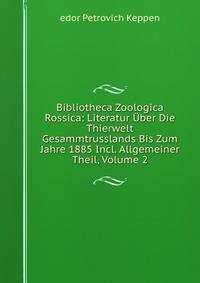 Bibliotheca Zoologica Rossica: Literatur Uber Die Thierwelt Gesammtrusslands Bis Zum Jahre 1885 Incl. Allgemeiner Theil, Volume 2