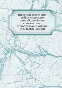 Iridearum genera cum ordinis charactere naturali, specierum enumeratione symonymisque; Volume 1827 (Latin Edition)