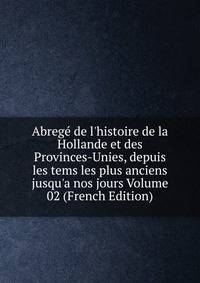 Abreg? de l'histoire de la Hollande et des Provinces-Unies, depuis les tems les plus anciens jusqu'a nos jours Volume 02 (French Edition)