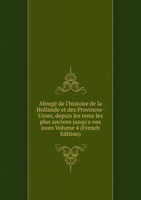 Abreg? de l'histoire de la Hollande et des Provinces-Unies, depuis les tems les plus anciens jusqu'a nos jours Volume 4 (French Edition)