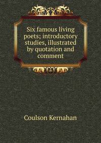 Six famous living poets; introductory studies, illustrated by quotation and comment
