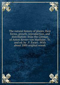 The natural history of plants, their forms, growth, reproduction, and distribution: from the German of Anton Kerner von Marilaun . Tr. and ed. by . F. Ewart . With about 2000 original woodc