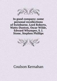 In good company; some personal recollections of Swinburne, Lord Roberts, Watts-Dunton, Oscar Wilde, Edward Whymper, S. J. Stone, Stephen Phillips