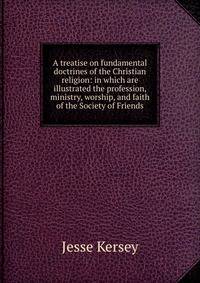 A treatise on fundamental doctrines of the Christian religion: in which are illustrated the profession, ministry, worship, and faith of the Society of Friends