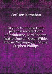 In good company; some personal recollections of Swinburne, Lord Roberts, Watts-Dunton, Oscar Wilde, Edward Whymper, S.J. Stone, Stephen Phillips