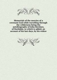 Memorials of the mercies of a covenant God while travelling through the wilderness being the autobiography of John Kershaw, of Rochdale, to which is added, an account of his last days, by his widow