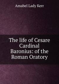 The life of Cesare Cardinal Baronius: of the Roman Oratory