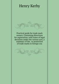 Practical guide for trade mark owners. Containing directions for registration, with notes of legal decisions under the various acts, a summary of the . to protection of trade marks in foreign cou