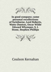 In good company; some personal recollections of Swinburne, Lord Roberts, Watts-Dunton, Oscar Wilde Edward Whymper, S. J. Stone, Stephen Phillips