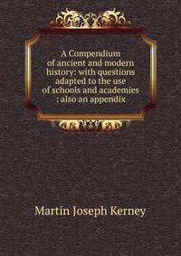 A Compendium of ancient and modern history: with questions adapted to the use of schools and academies : also an appendix
