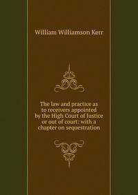 The law and practice as to receivers appointed by the High Court of Justice or out of court: with a chapter on sequestration