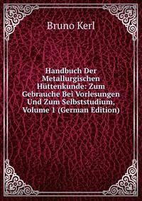 Handbuch Der Metallurgischen Huttenkunde: Zum Gebrauche Bei Vorlesungen Und Zum Selbststudium, Volume 1 (German Edition)