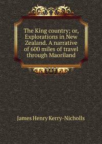 The King country; or, Explorations in New Zealand. A narrative of 600 miles of travel through Maoriland
