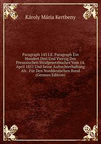 Paragraph 143 I.E. Paragraph Ein Hundert Drei Und Vierzig Des Preussischen Strafgesetzbuches Vom 14. April 1851 Und Seine Aufrechterhaltung Als . Fur Den Norddeutschen Bund (German Edition)