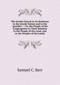The Jewish Church in Its Relations to the Jewish Nation and to the "gentiles: ": Or, the People of the Congregation in Their Relation to the People of the Land, and to the Peoples of the Lands