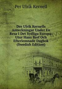 Der Ulrik Kernells Anteckningar Under En Resa I Det Sydliga Europa: Utur Hans Bref Och Efterlemnade Dagbok (Swedish Edition)