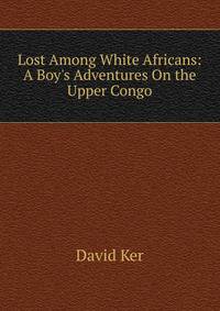 Lost Among White Africans: A Boy's Adventures On the Upper Congo