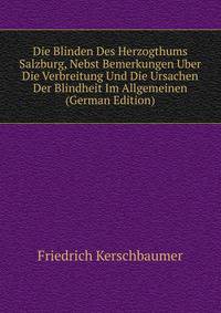 Die Blinden Des Herzogthums Salzburg, Nebst Bemerkungen Uber Die Verbreitung Und Die Ursachen Der Blindheit Im Allgemeinen (German Edition)