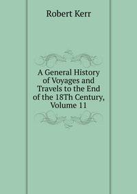A General History of Voyages and Travels to the End of the 18Th Century, Volume 11