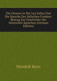 Die Glossen in Der Lex Salica Und Die Sprache Der Salischen Franken: Beitrag Zur Geschichte Der Deutschen Sprachen (German Edition)