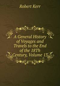 A General History of Voyages and Travels to the End of the 18Th Century, Volume 13