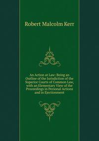 An Action at Law: Being an Outline of the Jurisdiction of the Superior Courts of Common Law, with an Elementary View of the Proceedings in Personal Actions and in Ejectionment