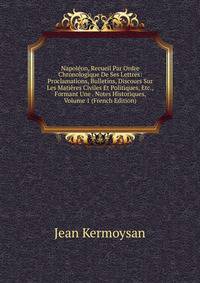 Napoleon, Recueil Par Ordre Chronologique De Ses Lettres: Proclamations, Bulletins, Discours Sur Les Matieres Civiles Et Politiques, Etc., Formant Une . Notes Historiques, Volume 1 (French Edition)