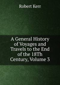 A General History of Voyages and Travels to the End of the 18Th Century, Volume 3