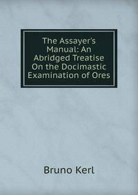 The Assayer's Manual: An Abridged Treatise On the Docimastic Examination of Ores