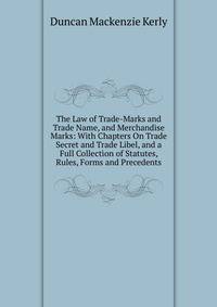 The Law of Trade-Marks and Trade Name, and Merchandise Marks: With Chapters On Trade Secret and Trade Libel, and a Full Collection of Statutes, Rules, Forms and Precedents
