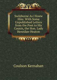 Swinburne As I Knew Him: With Some Unpublished Letters from the Poet to His Cousin, the Hon. Lady Henniker Heaton