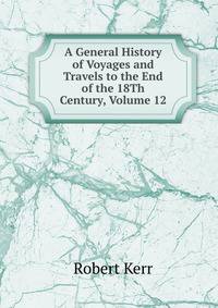 A General History of Voyages and Travels to the End of the 18Th Century, Volume 12