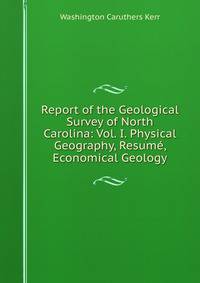 Report of the Geological Survey of North Carolina: Vol. I. Physical Geography, Resume, Economical Geology
