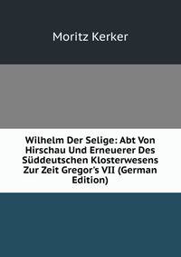 Wilhelm Der Selige: Abt Von Hirschau Und Erneuerer Des S?ddeutschen Klosterwesens Zur Zeit Gregor's VII (German Edition)