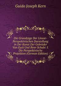 Die Grundz?ge Der Linear-Perspektivischen Darstellung in Der Kunst Der Gebr?der Van Eyck Und Ihrer Schule: I. Die Perspektivische Projektion (German Edition)