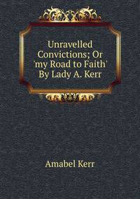 Unravelled Convictions; Or 'my Road to Faith' By Lady A. Kerr.
