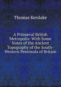 A Prim?val British Metropolis: With Some Notes of the Ancient Topography of the South-Western Peninsula of Britain