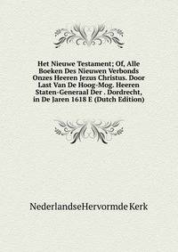 Het Nieuwe Testament; Of, Alle Boeken Des Nieuwen Verbonds Onzes Heeren Jezus Christus. Door Last Van De Hoog-Mog. Heeren Staten-Generaal Der . Dordrecht, in De Jaren 1618 E (Dutch Edition)
