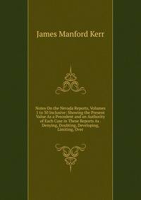 Notes On the Nevada Reports, Volumes 1 to 30 Inclusive: Showing the Present Value As a Precedent and an Authority of Each Case in These Reports As . Denying, Doubting, Developing, Limiting, Over